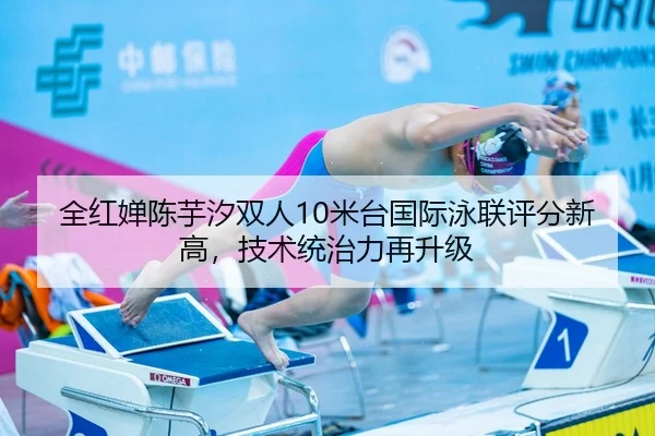 全红婵陈芋汐双人10米台国际泳联评分新高，技术统治力再升级